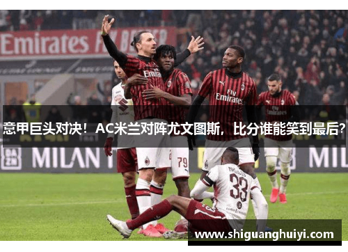意甲巨头对决！AC米兰对阵尤文图斯，比分谁能笑到最后？