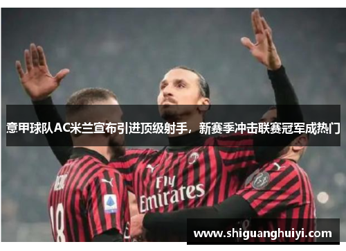 意甲球队AC米兰宣布引进顶级射手，新赛季冲击联赛冠军成热门