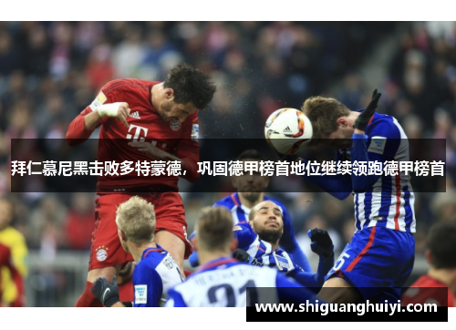 拜仁慕尼黑击败多特蒙德，巩固德甲榜首地位继续领跑德甲榜首