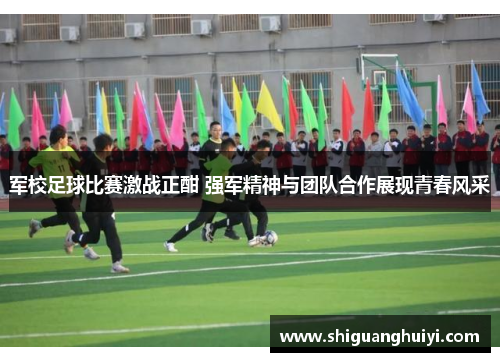 军校足球比赛激战正酣 强军精神与团队合作展现青春风采