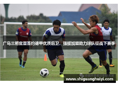 广岛三箭官宣签约德甲优质后卫，强援加盟助力球队征战下赛季
