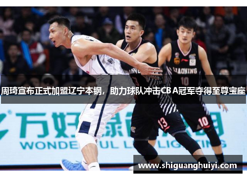 周琦宣布正式加盟辽宁本钢，助力球队冲击CBA冠军夺得至尊宝座