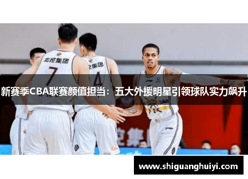 新赛季CBA联赛颜值担当：五大外援明星引领球队实力飙升