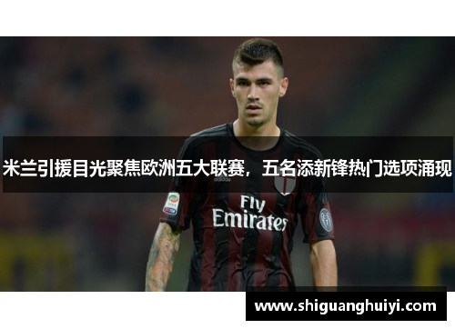 米兰引援目光聚焦欧洲五大联赛，五名添新锋热门选项涌现