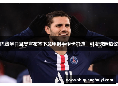 巴黎圣日耳曼宣布签下意甲射手伊卡尔迪，引发球迷热议