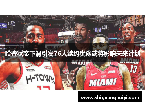 哈登状态下滑引发76人续约犹豫或将影响未来计划