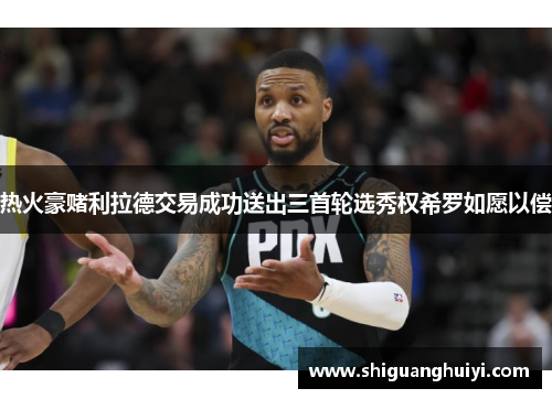 热火豪赌利拉德交易成功送出三首轮选秀权希罗如愿以偿