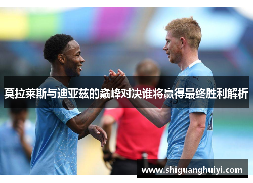 莫拉莱斯与迪亚兹的巅峰对决谁将赢得最终胜利解析