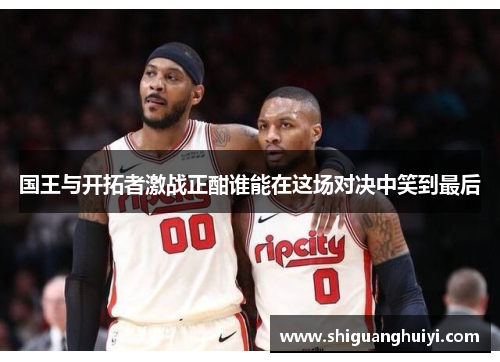 国王与开拓者激战正酣谁能在这场对决中笑到最后