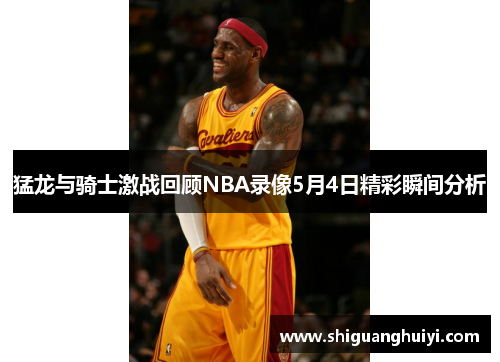 猛龙与骑士激战回顾NBA录像5月4日精彩瞬间分析
