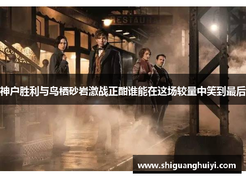神户胜利与鸟栖砂岩激战正酣谁能在这场较量中笑到最后