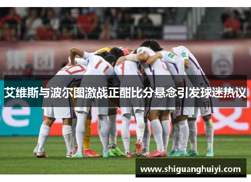 艾维斯与波尔图激战正酣比分悬念引发球迷热议