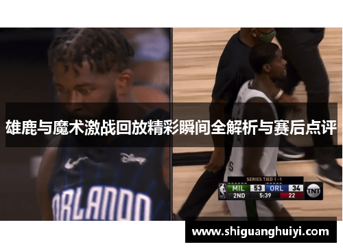 雄鹿与魔术激战回放精彩瞬间全解析与赛后点评